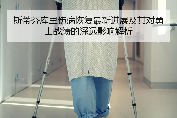 斯蒂芬库里伤病恢复最新进展及其对勇士战绩的深远影响解析 - NG28