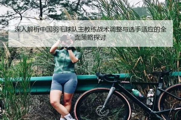 深入解析中国羽毛球队主教练战术调整与选手适应的全面策略探讨 | NG28